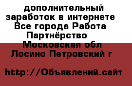  дополнительный заработок в интернете - Все города Работа » Партнёрство   . Московская обл.,Лосино-Петровский г.